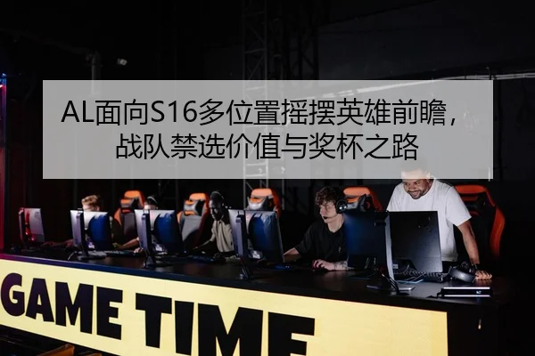 AL面向S16多位置摇摆英雄前瞻，战队禁选价值与奖杯之路